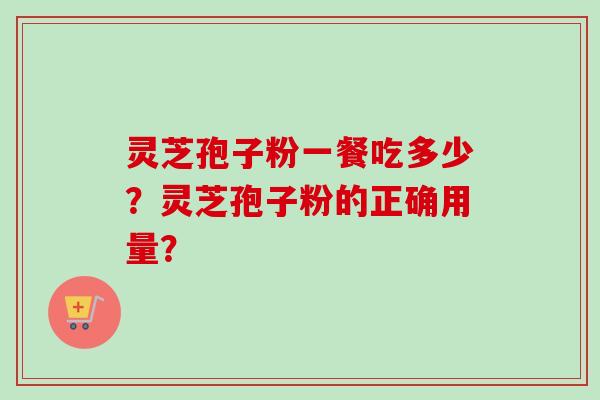 灵芝孢子粉一餐吃多少?灵芝孢子粉的正确用量?-第1张图片-卓越灵芝孢子粉 灵芝孢子粉一餐吃多少?灵芝孢子粉的正确用量?-第1张图片-卓越灵芝孢子粉