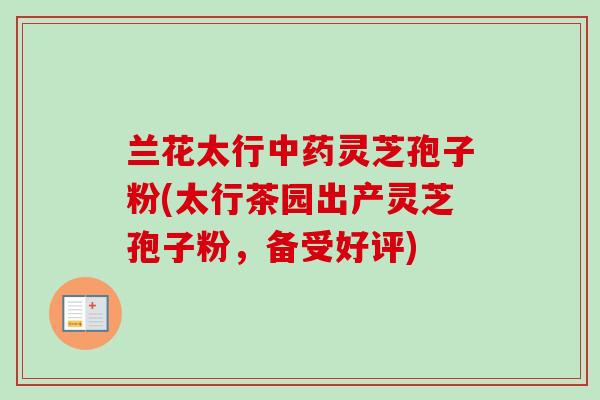 兰花太行中药灵芝孢子粉(太行茶园出产灵芝孢子粉,备受好评)-第1张图片-卓越灵芝孢子粉 兰花太行中药灵芝孢子粉(太行茶园出产灵芝孢子粉,备受好评)-第1张图片-卓越灵芝孢子粉