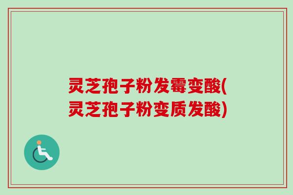 灵芝孢子粉发霉变酸(灵芝孢子粉变质发酸)-第1张图片-卓越灵芝孢子粉