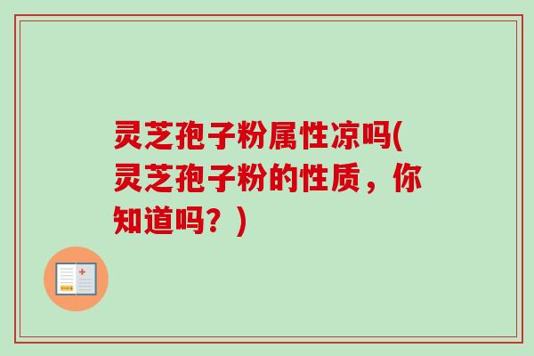 灵芝孢子粉属性凉吗(灵芝孢子粉的性质,你知道吗?)-第1张图片-卓越灵芝孢子粉 灵芝孢子粉属性凉吗(灵芝孢子粉的性质,你知道吗?)-第1张图片-卓越灵芝孢子粉