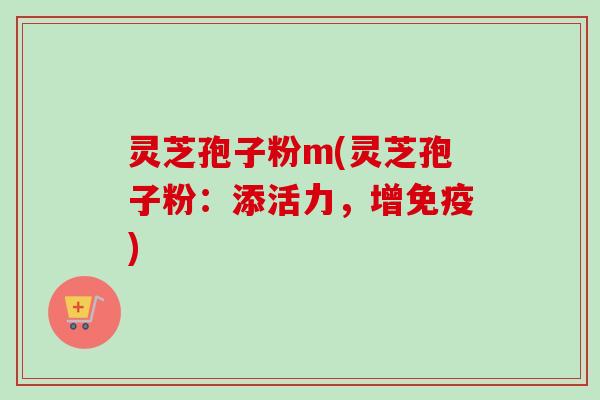 灵芝孢子粉m(灵芝孢子粉：添活力，增免疫)-第1张图片-卓越灵芝孢子粉