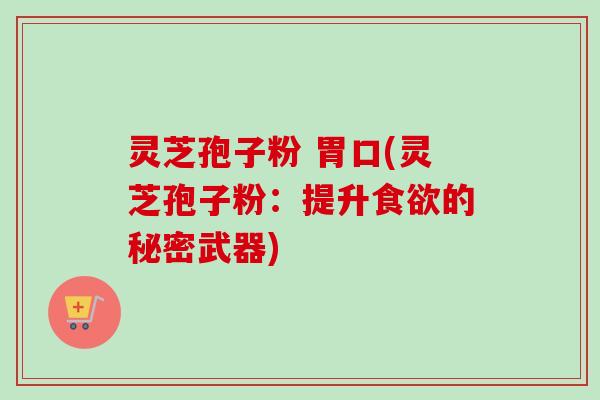 灵芝孢子粉 胃口(灵芝孢子粉:提升食欲的秘密武器)-第1张图片-卓越灵芝孢子粉 灵芝孢子粉 胃口(灵芝孢子粉:提升食欲的秘密武器)-第1张图片-卓越灵芝孢子粉