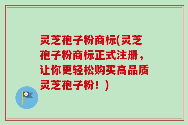 灵芝孢子粉商标(灵芝孢子粉商标正式注册,让你更轻松购买高品质灵芝孢子粉!)-第1张图片-卓越灵芝孢子粉 灵芝孢子粉商标(灵芝孢子粉商标正式注册,让你更轻松购买高品质灵芝孢子粉!)-第1张图片-卓越灵芝孢子粉