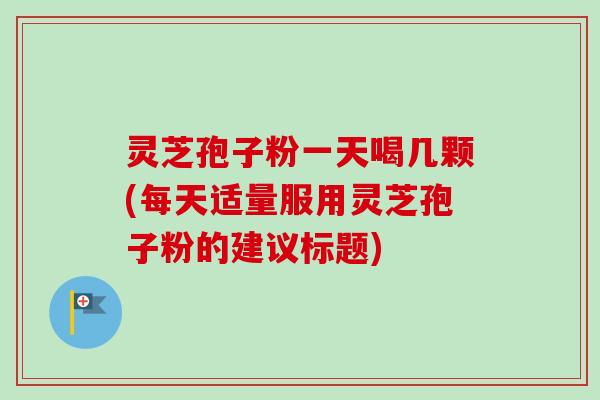 灵芝孢子粉一天喝几颗(每天适量服用灵芝孢子粉的建议标题)-第1张图片-卓越灵芝孢子粉 灵芝孢子粉一天喝几颗(每天适量服用灵芝孢子粉的建议标题)-第1张图片-卓越灵芝孢子粉