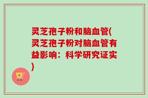 灵芝孢子粉和脑血管(灵芝孢子粉对脑血管有益影响:科学研究证实)-第1张图片-卓越灵芝孢子粉 灵芝孢子粉和脑血管(灵芝孢子粉对脑血管有益影响:科学研究证实)-第1张图片-卓越灵芝孢子粉