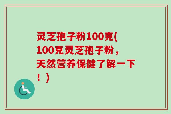 灵芝孢子粉100克(100克灵芝孢子粉，天然营养保健了解一下！)-第1张图片-卓越灵芝孢子粉