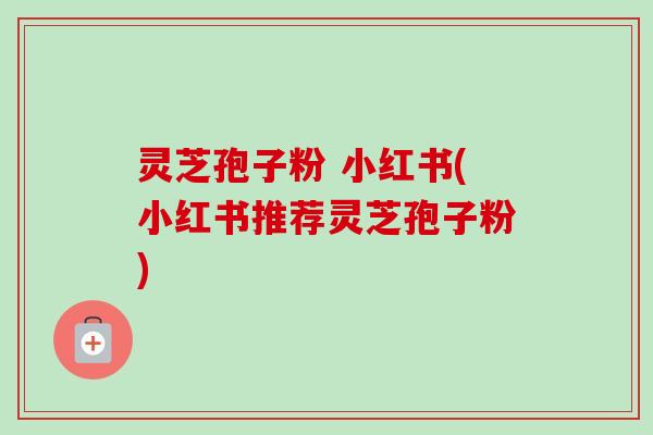 灵芝孢子粉 小红书(小红书推荐灵芝孢子粉)-第1张图片-卓越灵芝孢子粉 灵芝孢子粉 小红书(小红书推荐灵芝孢子粉)-第1张图片-卓越灵芝孢子粉