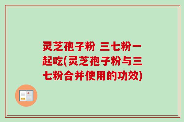 灵芝孢子粉 三七粉一起吃(灵芝孢子粉与三七粉合并使用的功效)-第1张图片-卓越灵芝孢子粉 灵芝孢子粉 三七粉一起吃(灵芝孢子粉与三七粉合并使用的功效)-第1张图片-卓越灵芝孢子粉