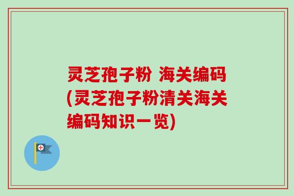 灵芝孢子粉 海关编码(灵芝孢子粉清关海关编码知识一览)-第1张图片-卓越灵芝孢子粉