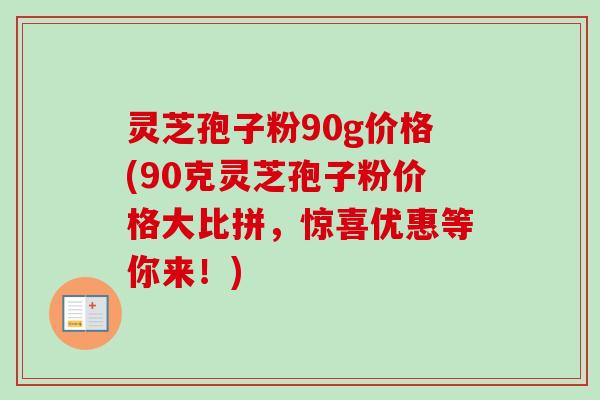 灵芝孢子粉90g价格(90克灵芝孢子粉价格大比拼,惊喜优惠等你来!)-第1张图片-卓越灵芝孢子粉 灵芝孢子粉90g价格(90克灵芝孢子粉价格大比拼,惊喜优惠等你来!)-第1张图片-卓越灵芝孢子粉