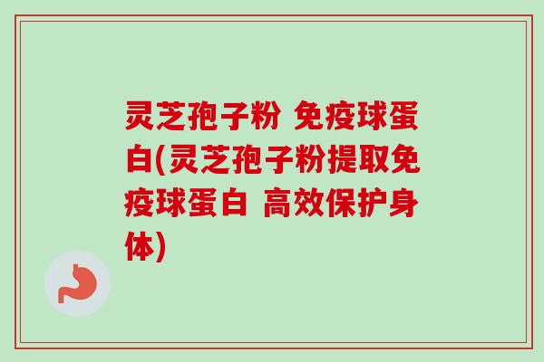 灵芝孢子粉 免疫球蛋白(灵芝孢子粉提取免疫球蛋白 高效保护身体)-第1张图片-卓越灵芝孢子粉 灵芝孢子粉 免疫球蛋白(灵芝孢子粉提取免疫球蛋白 高效保护身体)-第1张图片-卓越灵芝孢子粉
