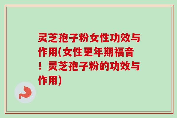 灵芝孢子粉女性功效与作用(女性更年期福音！灵芝孢子粉的功效与作用)-第1张图片-卓越灵芝孢子粉