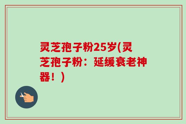 灵芝孢子粉25岁(灵芝孢子粉:延缓衰老神器!)-第1张图片-卓越灵芝孢子粉 灵芝孢子粉25岁(灵芝孢子粉:延缓衰老神器!)-第1张图片-卓越灵芝孢子粉