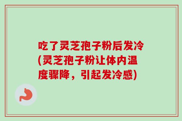 吃了灵芝孢子粉后发冷(灵芝孢子粉让体内温度骤降,引起发冷感)-第1张图片-卓越灵芝孢子粉 吃了灵芝孢子粉后发冷(灵芝孢子粉让体内温度骤降,引起发冷感)-第1张图片-卓越灵芝孢子粉