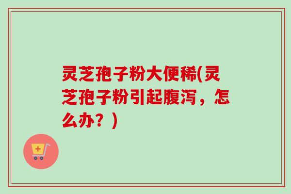 灵芝孢子粉大便稀(灵芝孢子粉引起腹泻,怎么办?)-第1张图片-卓越灵芝孢子粉 灵芝孢子粉大便稀(灵芝孢子粉引起腹泻,怎么办?)-第1张图片-卓越灵芝孢子粉