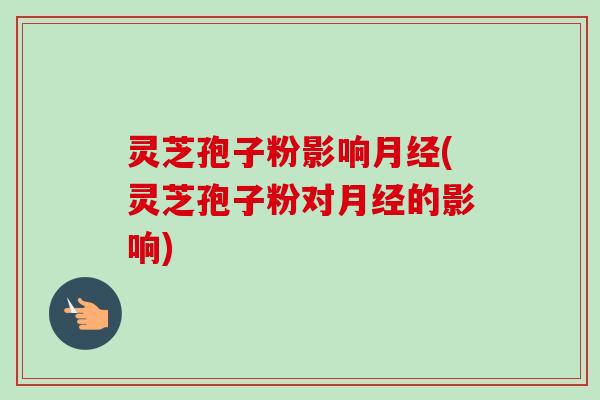 灵芝孢子粉影响月经(灵芝孢子粉对月经的影响)-第1张图片-卓越灵芝孢子粉 灵芝孢子粉影响月经(灵芝孢子粉对月经的影响)-第1张图片-卓越灵芝孢子粉