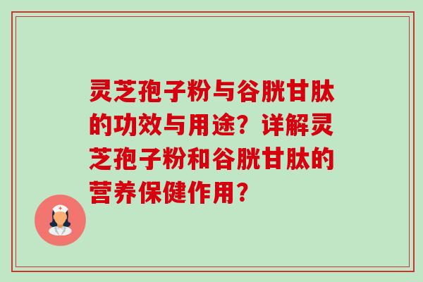 灵芝孢子粉与谷胱甘肽的功效与用途?详解灵芝孢子粉和谷胱甘肽的营养保健作用?-第1张图片-卓越灵芝孢子粉 灵芝孢子粉与谷胱甘肽的功效与用途?详解灵芝孢子粉和谷胱甘肽的营养保健作用?-第1张图片-卓越灵芝孢子粉