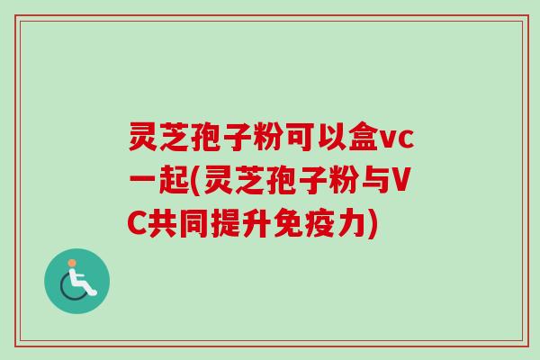 灵芝孢子粉可以盒vc一起(灵芝孢子粉与VC共同提升免疫力)-第1张图片-卓越灵芝孢子粉 灵芝孢子粉可以盒vc一起(灵芝孢子粉与VC共同提升免疫力)-第1张图片-卓越灵芝孢子粉