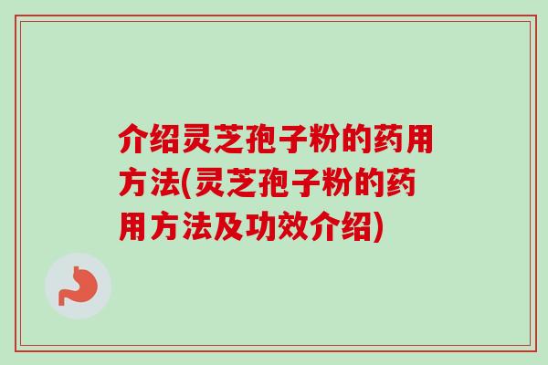 介绍灵芝孢子粉的药用方法(灵芝孢子粉的药用方法及功效介绍)-第1张图片-卓越灵芝孢子粉 介绍灵芝孢子粉的药用方法(灵芝孢子粉的药用方法及功效介绍)-第1张图片-卓越灵芝孢子粉