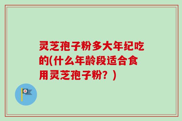 灵芝孢子粉多大年纪吃的(什么年龄段适合食用灵芝孢子粉?)-第1张图片-卓越灵芝孢子粉 灵芝孢子粉多大年纪吃的(什么年龄段适合食用灵芝孢子粉?)-第1张图片-卓越灵芝孢子粉