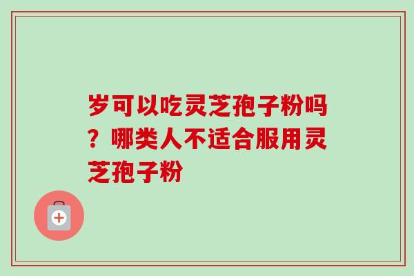 岁可以吃灵芝孢子粉吗?哪类人不适合服用灵芝孢子粉-第1张图片-卓越灵芝孢子粉 岁可以吃灵芝孢子粉吗?哪类人不适合服用灵芝孢子粉-第1张图片-卓越灵芝孢子粉
