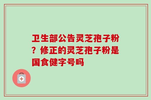 卫生部公告灵芝孢子粉?修正的灵芝孢子粉是国食健字号吗-第1张图片-卓越灵芝孢子粉 卫生部公告灵芝孢子粉?修正的灵芝孢子粉是国食健字号吗-第1张图片-卓越灵芝孢子粉