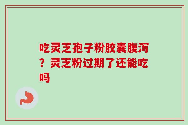 吃灵芝孢子粉胶囊腹泻?灵芝粉过期了还能吃吗-第1张图片-卓越灵芝孢子粉 吃灵芝孢子粉胶囊腹泻?灵芝粉过期了还能吃吗-第1张图片-卓越灵芝孢子粉