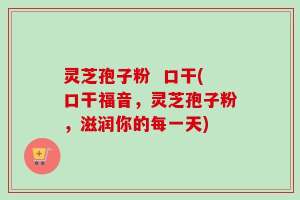 灵芝孢子粉 口干(口干福音,灵芝孢子粉,滋润你的每一天)-第1张图片-卓越灵芝孢子粉 灵芝孢子粉 口干(口干福音,灵芝孢子粉,滋润你的每一天)-第1张图片-卓越灵芝孢子粉