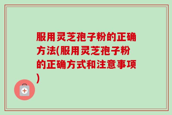 服用灵芝孢子粉的正确方法(服用灵芝孢子粉的正确方式和注意事项)-第1张图片-卓越灵芝孢子粉