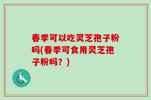 春季可以吃灵芝孢子粉吗(春季可食用灵芝孢子粉吗?)-第1张图片-卓越灵芝孢子粉 春季可以吃灵芝孢子粉吗(春季可食用灵芝孢子粉吗?)-第1张图片-卓越灵芝孢子粉