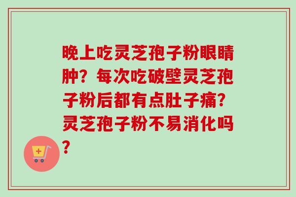 晚上吃灵芝孢子粉眼睛肿?每次吃破壁灵芝孢子粉后都有点肚子痛?灵芝孢子粉不易消化吗?-第1张图片-卓越灵芝孢子粉 晚上吃灵芝孢子粉眼睛肿?每次吃破壁灵芝孢子粉后都有点肚子痛?灵芝孢子粉不易消化吗?-第1张图片-卓越灵芝孢子粉