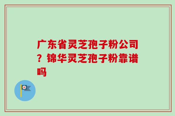 广东省灵芝孢子粉公司?锦华灵芝孢子粉靠谱吗-第1张图片-卓越灵芝孢子粉 广东省灵芝孢子粉公司?锦华灵芝孢子粉靠谱吗-第1张图片-卓越灵芝孢子粉