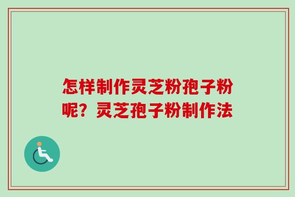怎样制作灵芝粉孢子粉呢？灵芝孢子粉制作法-第1张图片-卓越灵芝孢子粉