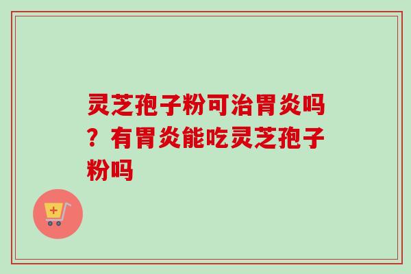 灵芝孢子粉可治胃炎吗?有胃炎能吃灵芝孢子粉吗-第1张图片-卓越灵芝孢子粉 灵芝孢子粉可治胃炎吗?有胃炎能吃灵芝孢子粉吗-第1张图片-卓越灵芝孢子粉