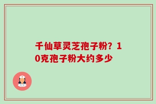 千仙草灵芝孢子粉?10克孢子粉大约多少-第1张图片-卓越灵芝孢子粉 千仙草灵芝孢子粉?10克孢子粉大约多少-第1张图片-卓越灵芝孢子粉