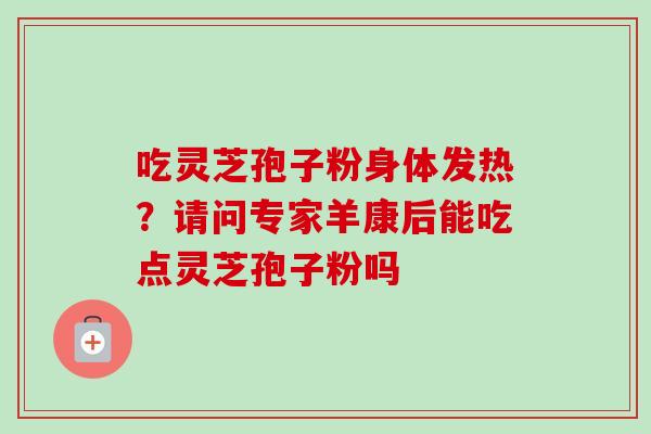 吃灵芝孢子粉身体发热?请问专家羊康后能吃点灵芝孢子粉吗-第1张图片-卓越灵芝孢子粉 吃灵芝孢子粉身体发热?请问专家羊康后能吃点灵芝孢子粉吗-第1张图片-卓越灵芝孢子粉