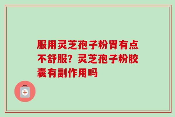 服用灵芝孢子粉胃有点不舒服？灵芝孢子粉胶囊有副作用吗-第1张图片-卓越灵芝孢子粉