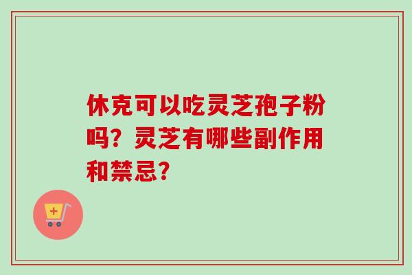休克可以吃灵芝孢子粉吗？灵芝有哪些副作用和禁忌？-第1张图片-卓越灵芝孢子粉