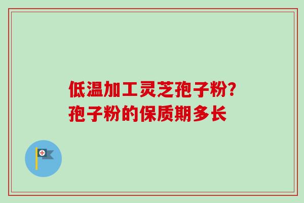 低温加工灵芝孢子粉?孢子粉的保质期多长-第1张图片-卓越灵芝孢子粉 低温加工灵芝孢子粉?孢子粉的保质期多长-第1张图片-卓越灵芝孢子粉