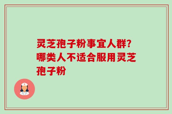 灵芝孢子粉事宜人群?哪类人不适合服用灵芝孢子粉-第1张图片-卓越灵芝孢子粉 灵芝孢子粉事宜人群?哪类人不适合服用灵芝孢子粉-第1张图片-卓越灵芝孢子粉