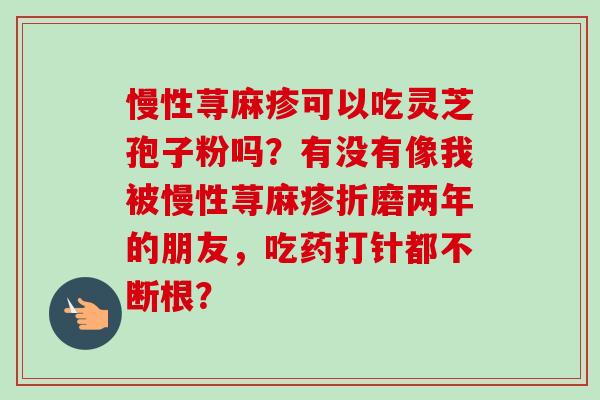 慢性荨麻疹可以吃灵芝孢子粉吗?有没有像我被慢性荨麻疹折磨两年的朋友,吃药打针都不断根?-第1张图片-卓越灵芝孢子粉 慢性荨麻疹可以吃灵芝孢子粉吗?有没有像我被慢性荨麻疹折磨两年的朋友,吃药打针都不断根?-第1张图片-卓越灵芝孢子粉
