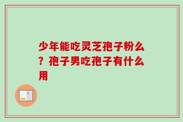 少年能吃灵芝孢子粉么?孢子男吃孢子有什么用-第1张图片-卓越灵芝孢子粉 少年能吃灵芝孢子粉么?孢子男吃孢子有什么用-第1张图片-卓越灵芝孢子粉