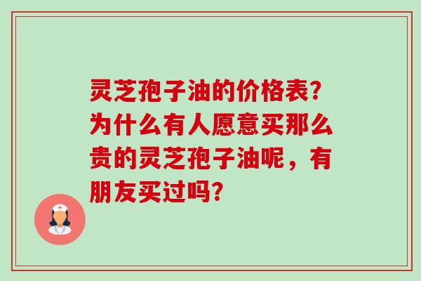 灵芝孢子油的价格表?为什么有人愿意买那么贵的灵芝孢子油呢,有朋友买过吗?-第1张图片-卓越灵芝孢子粉 灵芝孢子油的价格表?为什么有人愿意买那么贵的灵芝孢子油呢,有朋友买过吗?-第1张图片-卓越灵芝孢子粉