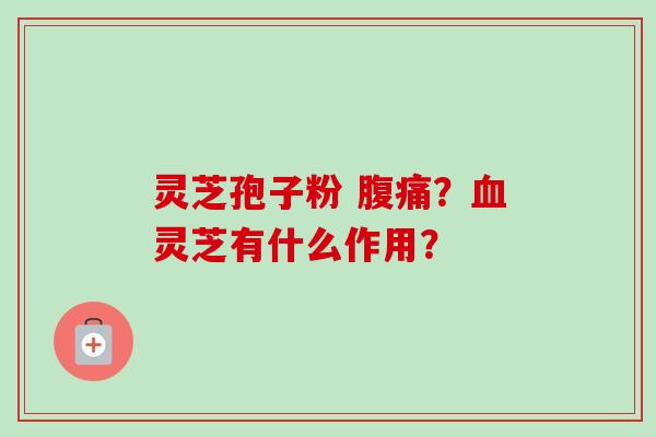 灵芝孢子粉 腹痛?血灵芝有什么作用?-第1张图片-卓越灵芝孢子粉 灵芝孢子粉 腹痛?血灵芝有什么作用?-第1张图片-卓越灵芝孢子粉