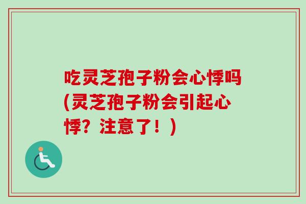 吃灵芝孢子粉会心悸吗(灵芝孢子粉会引起心悸?注意了!)-第1张图片-卓越灵芝孢子粉 吃灵芝孢子粉会心悸吗(灵芝孢子粉会引起心悸?注意了!)-第1张图片-卓越灵芝孢子粉
