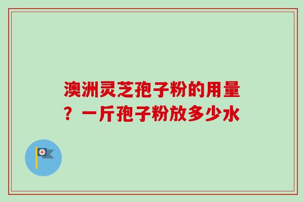 澳洲灵芝孢子粉的用量?一斤孢子粉放多少水-第1张图片-卓越灵芝孢子粉 澳洲灵芝孢子粉的用量?一斤孢子粉放多少水-第1张图片-卓越灵芝孢子粉