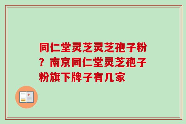 同仁堂灵芝灵芝孢子粉？南京同仁堂灵芝孢子粉旗下牌子有几家-第1张图片-卓越灵芝孢子粉