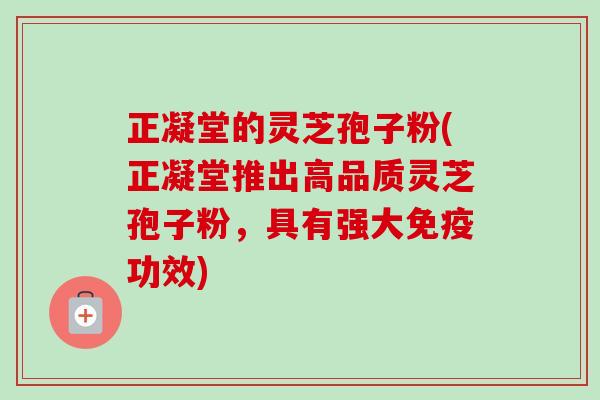 正凝堂的灵芝孢子粉(正凝堂推出高品质灵芝孢子粉，具有强大免疫功效)-第1张图片-卓越灵芝孢子粉
