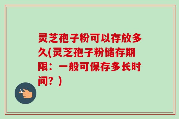 灵芝孢子粉可以存放多久(灵芝孢子粉储存期限:一般可保存多长时间?)-第1张图片-卓越灵芝孢子粉 灵芝孢子粉可以存放多久(灵芝孢子粉储存期限:一般可保存多长时间?)-第1张图片-卓越灵芝孢子粉