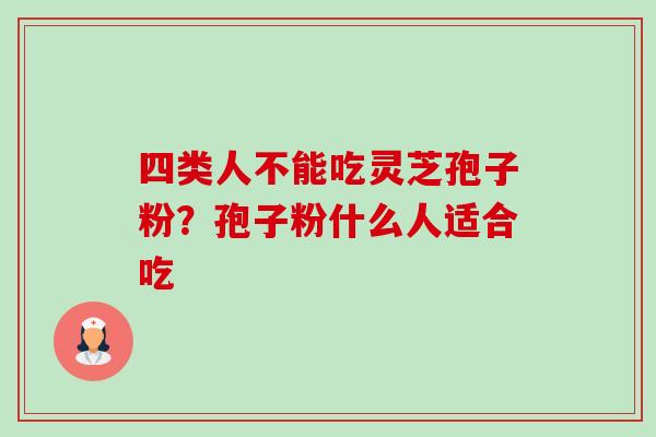 四类人不能吃灵芝孢子粉？孢子粉什么人适合吃-第1张图片-卓越灵芝孢子粉